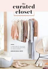 The Curated Closet : A Simple System for Discovering Your Personal Style and Building Your Dream Wardrobe 