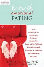 End Emotional Eating : Using Dialectical Behavior Therapy Skills to Cope with Difficult Emotions and Develop a Healthy Relationship to Food 