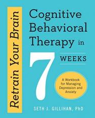 Retrain Your Brain: Cognitive Behavioral Therapy in 7 Weeks : A Workbook for Managing Depression and Anxiety