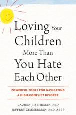 Loving Your Children More Than You Hate Each Other : Powerful Tools for Navigating a High-Conflict Divorce 