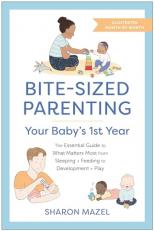 Bite-Sized Parenting: Your Baby's First Year : The Essential Guide to What Matters Most, from Sleeping and Feeding to Development and Play, in an Illustrated Month-By-Month Format