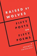 Raised by Wolves : Fifty Poets on Fifty Poems, a Graywolf Anthology 