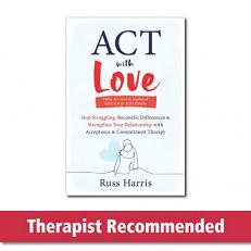 ACT with Love : Stop Struggling, Reconcile Differences, and Strengthen Your Relationship with Acceptance and Commitment Therapy 2nd