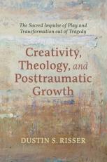 Creativity, Theology, and Posttraumatic Growth : The Sacred Impulse of Play and Transformation Out of Tragedy 