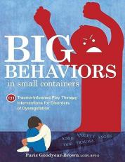 Big Behaviors in Small Containers: 131 Trauma-Informed Play Therapy Interventions for Disorders of Dysregulation 