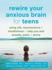 Rewire Your Anxious Brain for Teens : Using CBT, Neuroscience, and Mindfulness to Help You End Anxiety, Panic, and Worry 