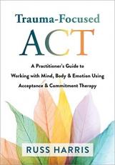 Trauma-Focused ACT : A Practitioner's Guide to Working with Mind, Body, and Emotion Using Acceptance and Commitment Therapy 