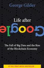 Life after Google : The Fall of Big Data and the Rise of the Blockchain Economy 