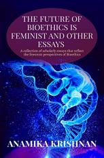 Future of Bioethics Is Feminist and Other Essays : a Collection of Scholarly Essays That Reflect the Feminist Perspectives of Bioethics 