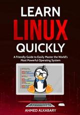 Learn Linux Quickly : A Friendly Guide to Easily Master the World's Most Powerful Operating System 