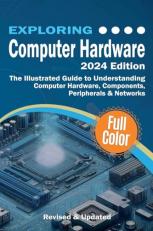 Exploring Computer Hardware - 2024 Edition : The Illustrated Guide to Understanding Computer Hardware, Components, Peripherals & Networks 