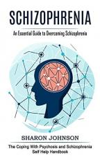 Schizophrenia : An Essential Guide to Overcoming Schizophrenia (the Coping with Psychosis and Schizophrenia Self Help Handbook) 