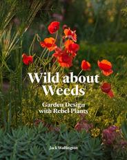 Wild about Weeds : Garden Design with Rebel Plants (Learn How to Design a Sustainable Garden by Letting Weeds Flourish Without Taking Control) 