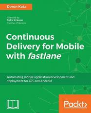 Continuous Delivery for Mobile with Fastlane : Automating Mobile Application Development and Deployment for IOS and Android 