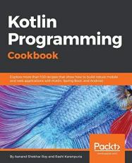 Kotlin Programming Cookbook : Explore More Than 100 Recipes That Show How to Build Robust Mobile and Web Applications with Kotlin, Spring Boot, and Android 