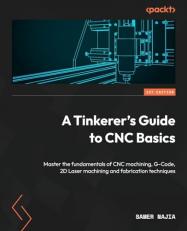 A Tinkerer's Guide to CNC Basics : An In-Depth Introduction to the Fundamentals of CNC Machining, G-code, 2D Laser Machining and Fabrication Techniques 