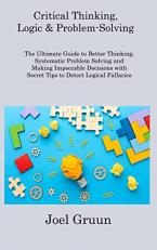 Critical Thinking, Logic & Problem-Solving: The Ultimate Guide to Better Thinking, Systematic Problem Solving and Making Impeccable Decisions with Secret Tips to Detect Logical Fallacies 