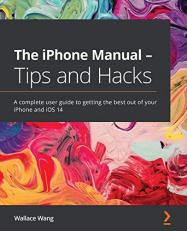 The IPhone Manual - Tips and Hacks : A Complete User Guide to Getting the Best Out of Your IPhone and IOS 14