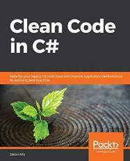 Clean Code in C# : Refactor Your Legacy C# Code Base and Improve Application Performance by Applying Best Practices 