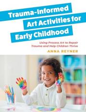 Trauma-Informed Art Activities for Early Childhood : Using Process Art to Repair Trauma and Help Children Thrive 