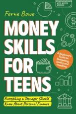 Money Skills for Teens : A Beginner's Guide to Budgeting, Saving, and Investing. Everything a Teenager Should Know about Personal Finance 