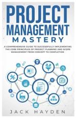 Project Management Mastery: A COMPREHENSIVE GUIDE TO SUCCESSFULLY IMPLEMENTING THE CORE PRINCIPLES OF PROJECT PLANNING AND SCOPE MANAGEMENT FROM CONCEPT TO COMPLETION 