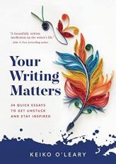 Your Writing Matters : 34 Quick Essays to Get Unstuck and Stay Inspired 