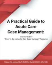 A Practical Guide to Acute Care Case Management : The Day to Day How to Be an Acute Care Case Manager Resource 