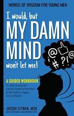 I Would, but MY DAMN MIND Won't Let Me! : A Guided Workbook to Help Young Men Use the Power of the Mind to Be Positive, Happy, and Confident 