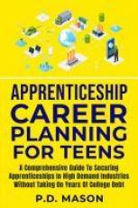 Apprenticeship Career Planning for Teens : A Comprehensive Guide to Securing Apprenticeships in High Demand Industries Without Taking on Years of College Debt 