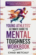 Young Athletes' Ultimate Guide to Mental Toughness Workbook : Turn Failure into Fuel, Loss into Victory, and Setbacks into Comebacks. 5 Simple Steps to Build Resilience, Confidence, and Grit in Sports and Life