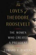 The Loves of Theodore Roosevelt : The Women Who Created a President 