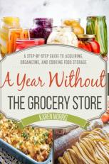 A Year Without the Grocery Store : A Step by Step Guide to Acquiring, Organizing, and Cooking Food Storage 