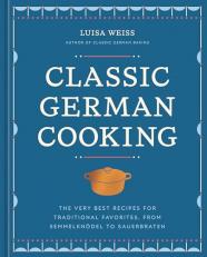 Classic German Cooking : The Very Best Recipes for Traditional Favorites, from Semmelknödel to Sauerbraten 