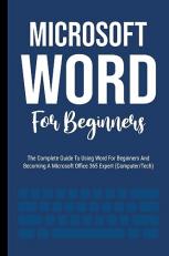 Microsoft Word For Beginners: The Complete Guide To Using Word For All Newbies And Becoming A Microsoft Office 365 Expert (Computer/Tech) 