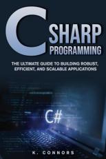 C Sharp Programming : The Ultimate Guide to Building Robust, Efficient, and Scalable Applications 