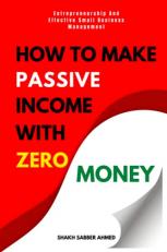 HOW TO MAKE PASSIVE INCOME WITH ZERO MONEY: Entrepreneurship And Effective Small Business Management 