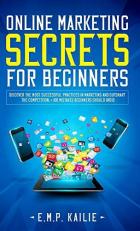 Online Marketing Secrets for Beginners : Discover the Most Successful Practices in Marketing and Outsmart the Competition, +100 Mistakes Beginners Should Avoid 